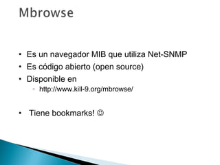 • Es un navegador MIB que utiliza Net-SNMP
• Es código abierto (open source)
• Disponible en
◦ http://www.kill-9.org/mbrowse/
• Tiene bookmarks! 
 