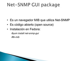 • Es un navegador MIB que utiliza Net-SNMP
• Es código abierto (open source)
• Instalación en Fedora:
#yum install net-snmp-gui
#tk-mib
 