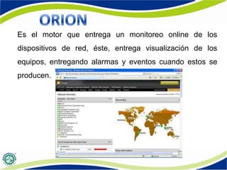 Es el motor que entrega un monitoreo online de los
dispositivos de red, éste, entrega visualización de los
equipos, entregando alarmas y eventos cuando estos se
producen.
 