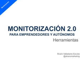 MONITORIZACIÓN 2.0
PARA EMPRENDEDORES Y AUTÓNOMOS
                    Herramientas


                     Álvaro Valladares Escutia
                            @alvaromarketing
 