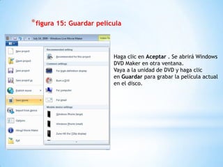 *figura 15: Guardar película
Haga clic en Aceptar . Se abrirá Windows
DVD Maker en otra ventana.
Vaya a la unidad de DVD y haga clic
en Guardar para grabar la película actual
en el disco.
 