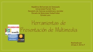 República Bolivariana de Venezuela
Universidad Fermín Toro
Decanato de Ciencias económicas y sociales
Escuela de Relaciones Industriales
Estado Lara.
Realizado por
Oriana A. Brito P
Herramientas de
resentain de timedia
 