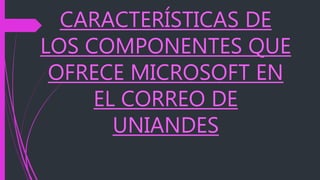 CARACTERÍSTICAS DE
LOS COMPONENTES QUE
OFRECE MICROSOFT EN
EL CORREO DE
UNIANDES
 