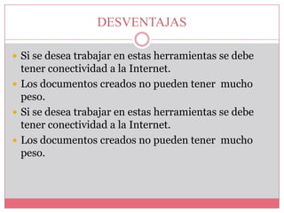 DESVENTAJAS
 Si se desea trabajar en estas herramientas se debe

tener conectividad a la Internet.
 Los documentos creados no pueden tener mucho
peso.
 Si se desea trabajar en estas herramientas se debe
tener conectividad a la Internet.
 Los documentos creados no pueden tener mucho
peso.

 