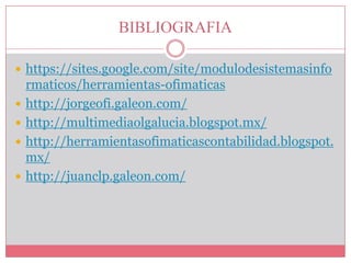 BIBLIOGRAFIA
 https://sites.google.com/site/modulodesistemasinfo





rmaticos/herramientas-ofimaticas
http://jorgeofi.galeon.com/
http://multimediaolgalucia.blogspot.mx/
http://herramientasofimaticascontabilidad.blogspot.
mx/
http://juanclp.galeon.com/

 