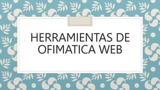 HERRAMIENTAS DE
OFIMATICA WEB
 