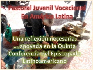 Pastoral Juvenil Vocacional En América Latina Una reflexión necesaria. ….apoyada en la Quinta Conferencia del Episcopado Latinoamericano 