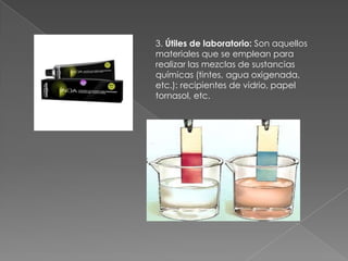 3. Útiles de laboratorio: Son aquellos
materiales que se emplean para
realizar las mezclas de sustancias
químicas (tintes, agua oxigenada,
etc.): recipientes de vidrio, papel
tornasol, etc.
 
