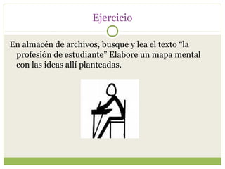 Ejercicio

En almacén de archivos, busque y lea el texto “la
 profesión de estudiante” Elabore un mapa mental
 con las ideas allí planteadas.
 