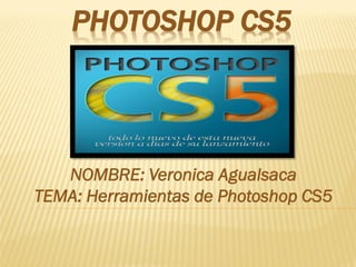 PHOTOSHOP CS5

NOMBRE: Veronica Agualsaca
TEMA: Herramientas de Photoshop CS5

 