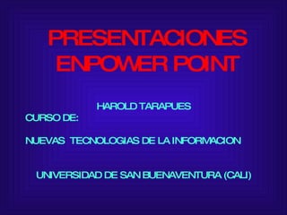 PRESENTACIONES ENPOWER POINT HAROLD TARAPUES CURSO DE: NUEVAS  TECNOLOGIAS DE LA INFORMACION UNIVERSIDAD DE SAN BUENAVENTURA (CALI) 