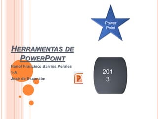 HERRAMIENTAS DE
POWERPOINT
Hanol Francisco Barrios Perales
1-A
José de Escandón
Power
Point
201
3
 