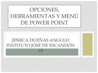 JESSICA DUEÑAS ANGULO
INSTITUTO JOSÉ DE ESCANDÓN
1B
OPCIONES,
HERRAMIENTAS Y MENÚ
DE POWER POINT
 