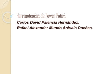 Herramientas de Power Point:
Carlos David Palencia Hernández.
Rafael Alexander Mundo Arévalo Dueñas.
 