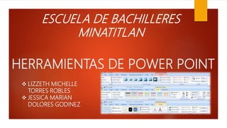 HERRAMIENTAS DE POWER POINT
ESCUELA DE BACHILLERES
MINATITLAN
 LIZZETH MICHELLE
TORRES ROBLES
 JESSICA MARIAN
DOLORES GODINEZ
 