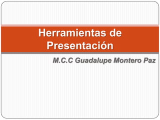 Herramientas de
 Presentación
  M.C.C Guadalupe Montero Paz
 