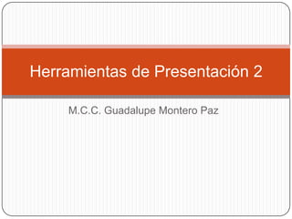 Herramientas de Presentación 2

    M.C.C. Guadalupe Montero Paz
 