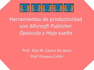 Herramientas de productividadcon Microsft PublisherOpúsculo y Hoja suelta Prof.  Elsa M. Castro De Jesús Prof. Omayra Colón 