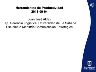 Herramientas de Productividad
2013-09-04
Juan José Aldaz
Esp. Gerencia Logística, Universidad de La Sabana
Estudiante Maestría Comunicación Estratégica
 