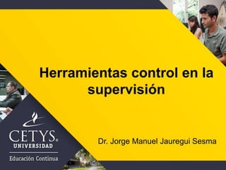 Herramientas control en la
supervisión
Dr. Jorge Manuel Jauregui Sesma
 