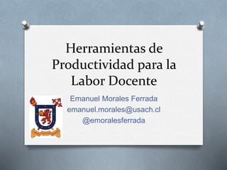 Herramientas de
Productividad para la
Labor Docente
Emanuel Morales Ferrada
emanuel.morales@usach.cl
@emoralesferrada
 