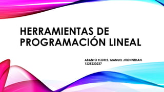 HERRAMIENTAS DE 
PROGRAMACIÓN LINEAL 
ABANTO FLORES, MANUEL JHONNTHAN 
1225220237 
 