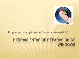 Programas para optimizar el funcionamiento del PC.

    HERRAMIENTAS DE REPARACIÓN DE
                        WINDOWS
 