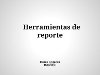 Herramientas de
reporte
Ruben Egiguren
18/06/2013
 