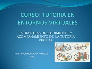 ESTRATEGIAS DE SEGUIMIENTO Y
 ACOMPAÑAMIENTO DE LA TUTORIA
            VIRTUAL


Prof. RAQUEL ROCHA VARGAS
             2013
 
