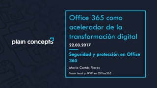 22.03.2017
Office 365 como
acelerador de la
transformación digital
Mario Cortés Flores
Seguridad y protección en Office
365
Team Lead y MVP en Office365
 
