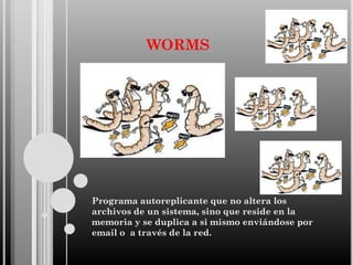 WORMS

Programa autoreplicante que no altera los
archivos de un sistema, sino que reside en la
memoria y se duplica a si mismo enviándose por
email o a través de la red.

 