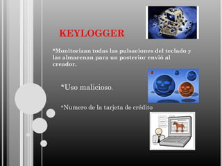 KEYLOGGER
*Monitorizan todas las pulsaciones del teclado y
las almacenan para un posterior envió al
creador.

*Uso malicioso.
*Numero de la tarjeta de crédito

 