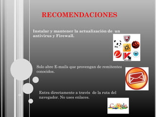 RECOMENDACIONES
Instalar y mantener la actualización de un
antivirus y Firewall.

Solo abre E-mails que provengan de remitentes
conocidos.

Entra directamente a través de la ruta del
navegador. No uses enlaces.

 