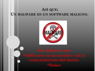 ASÍ QUE:
UN MALWARE ES UN SOFTWARE MALIGNO.

Sus objetivos son:
*Infiltrarse en los archivo sin el
consentimiento del dueño.
*Dañar

 