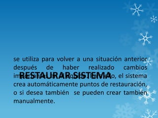 RESTAURAR SISTEMA
se utiliza para volver a una situación anterior
después de haber realizado cambios
importantes en el equipo. Para ello, el sistema
crea automáticamente puntos de restauración,
o si desea también se pueden crear también
manualmente.
 