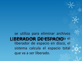 LIBERADOR DE ESPACIO
se utiliza para eliminar archivos
innecesarios. Cuando se inicia el
liberador de espacio en disco, el
sistema calcula el espacio total
que va a ser liberado.
 
