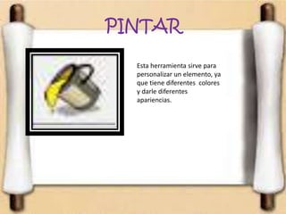 PINTAR
Esta herramienta sirve para
personalizar un elemento, ya
que tiene diferentes colores
y darle diferentes
apariencias.
 