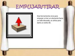 EMPUJAR/TIRAR
Esta herramienta sirve para
empujar o tirar un elemento hacia
un lado deseado, se utiliza para
darle un estilo 3D.
 