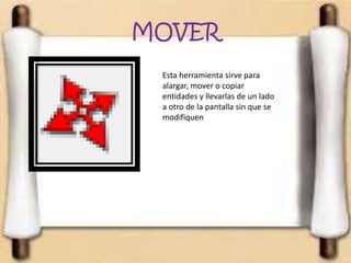 MOVER
Esta herramienta sirve para
alargar, mover o copiar
entidades y llevarlas de un lado
a otro de la pantalla sin que se
modifiquen
 