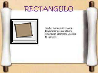 RECTANGULO
Esta herramienta sirve para
dibujar elementos en forma
rectangular, solamente una sola
de sus caras
 