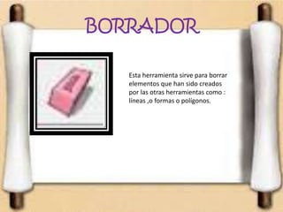 BORRADOR
Esta herramienta sirve para borrar
elementos que han sido creados
por las otras herramientas como :
líneas ,o formas o polígonos.
 