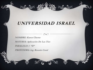 UNIVERSIDAD ISRAEL
NOMBRE: Karen Cheme
MATERIA: Aplicación De Las Tics
PARALELO: 1 “D”
PROFESORA: ing. Rosario Coral
 