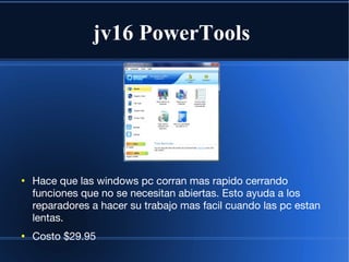 jv16 PowerTools




●
    Hace que las windows pc corran mas rapido cerrando
    funciones que no se necesitan abiertas. Esto ayuda a los
    reparadores a hacer su trabajo mas facil cuando las pc estan
    lentas.
●
    Costo $29.95
 