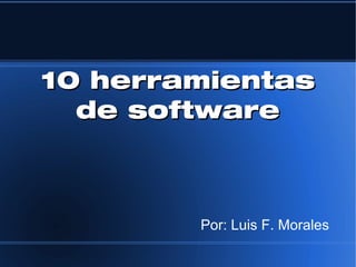 10 herramientas
  de software



        Por: Luis F. Morales
 