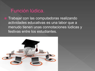  Trabajar con las computadoras realizando
actividades educativas es una labor que a
menudo tienen unas connotaciones lúdicas y
festivas entre los estudiantes.
 