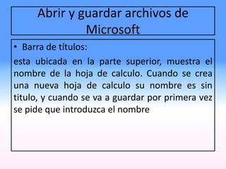 Abrir y guardar archivos de
Microsoft
• Barra de títulos:
esta ubicada en la parte superior, muestra el
nombre de la hoja de calculo. Cuando se crea
una nueva hoja de calculo su nombre es sin
titulo, y cuando se va a guardar por primera vez
se pide que introduzca el nombre
 