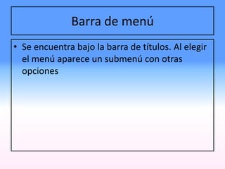 Barra de menú
• Se encuentra bajo la barra de títulos. Al elegir
el menú aparece un submenú con otras
opciones
 