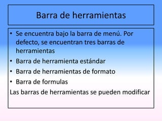 Barra de herramientas
• Se encuentra bajo la barra de menú. Por
defecto, se encuentran tres barras de
herramientas
• Barra de herramienta estándar
• Barra de herramientas de formato
• Barra de formulas
Las barras de herramientas se pueden modificar
 