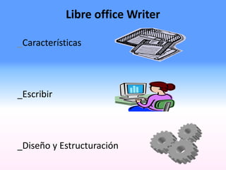_Características
_Escribir
_Diseño y Estructuración
Libre office Writer
 