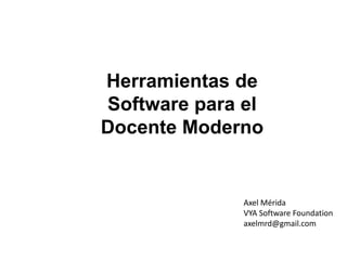 Herramientas de
Software para el
Docente Moderno
Axel Mérida
ax_merida@galileo.edu

Axel Mérida
VYA Software Foundation
axelmrd@gmail.com

 